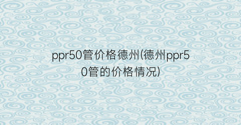 ppr50管价格德州(德州ppr50管的价格情况)