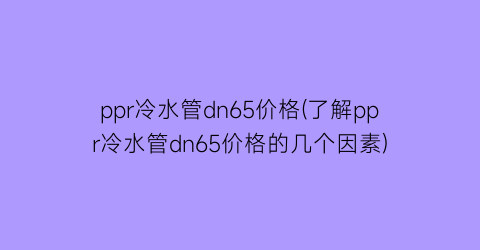 ppr冷水管dn65价格(了解ppr冷水管dn65价格的几个因素)