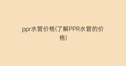 ppr水管价格(了解PPR水管的价格)