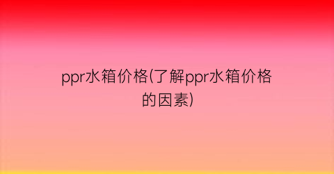 ppr水箱价格(了解ppr水箱价格的因素)