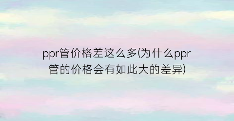 ppr管价格差这么多(为什么ppr管的价格会有如此大的差异)