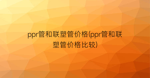 ppr管和联塑管价格(ppr管和联塑管价格比较)