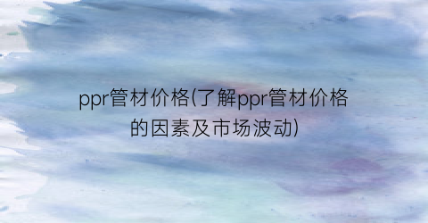 ppr管材价格(了解ppr管材价格的因素及市场波动)