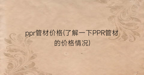 ppr管材价格(了解一下PPR管材的价格情况)