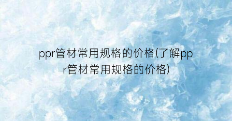 ppr管材常用规格的价格(了解ppr管材常用规格的价格)