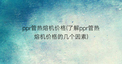 ppr管热熔机价格(了解ppr管热熔机价格的几个因素)