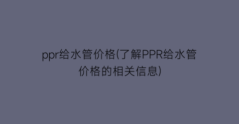 ppr给水管价格(了解PPR给水管价格的相关信息)