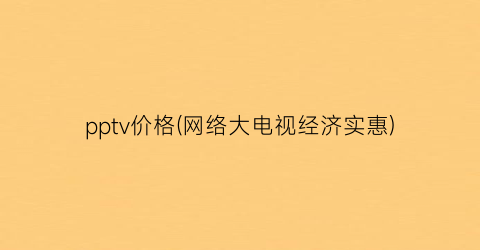 pptv价格(网络大电视经济实惠)