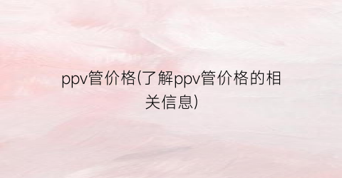 “ppv管价格(了解ppv管价格的相关信息)