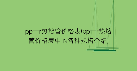 pp一r热熔管价格表(pp一r热熔管价格表中的各种规格介绍)