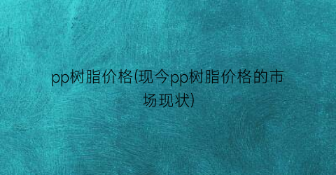 “pp树脂价格(现今pp树脂价格的市场现状)