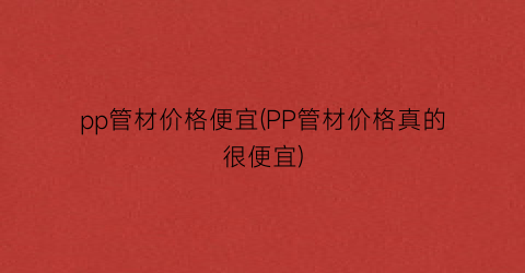 pp管材价格便宜(PP管材价格真的很便宜)