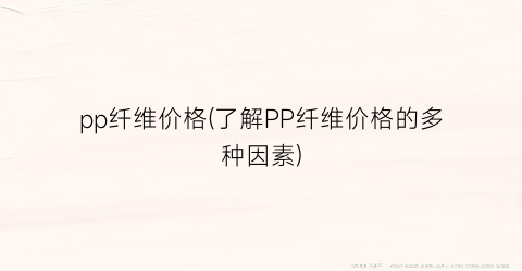 pp纤维价格(了解PP纤维价格的多种因素)