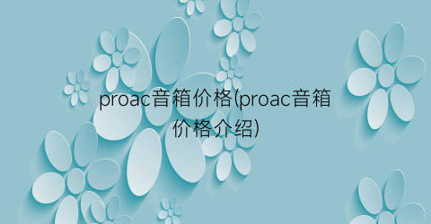 proac音箱价格(proac音箱价格介绍)