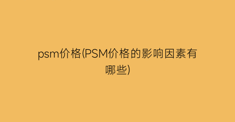 psm价格(PSM价格的影响因素有哪些)