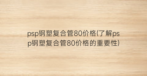 psp钢塑复合管80价格(了解psp钢塑复合管80价格的重要性)