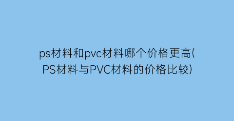 ps材料和pvc材料哪个价格更高(PS材料与PVC材料的价格比较)