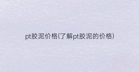 pt胶泥价格(了解pt胶泥的价格)