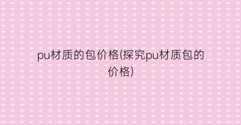 “pu材质的包价格(探究pu材质包的价格)