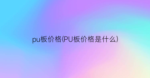 pu板价格(PU板价格是什么)