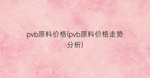 pvb原料价格(pvb原料价格走势分析)