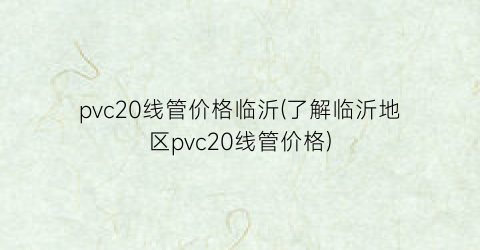 pvc20线管价格临沂(了解临沂地区pvc20线管价格)