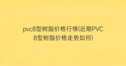 “pvc8型树脂价格行情(近期PVC8型树脂价格走势如何)