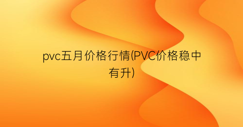 pvc五月价格行情(PVC价格稳中有升)
