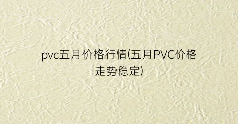 pvc五月价格行情(五月PVC价格走势稳定)
