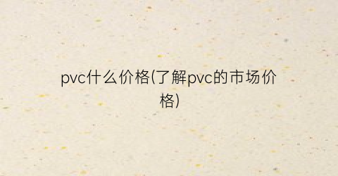 pvc什么价格(了解pvc的市场价格)