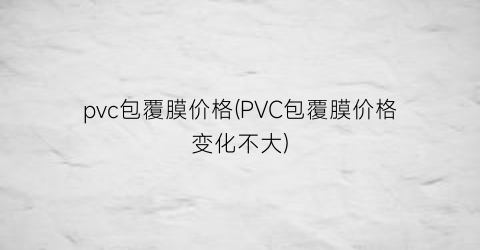 pvc包覆膜价格(PVC包覆膜价格变化不大)