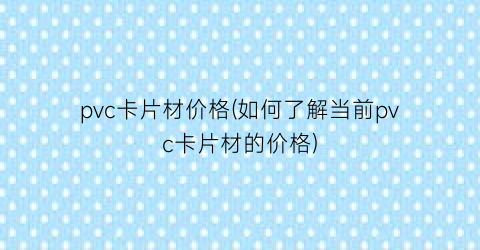 pvc卡片材价格(如何了解当前pvc卡片材的价格)