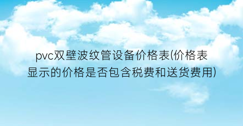 pvc双壁波纹管设备价格表(价格表显示的价格是否包含税费和送货费用)