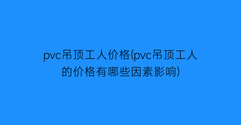 pvc吊顶工人价格(pvc吊顶工人的价格有哪些因素影响)