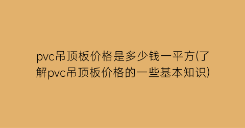 pvc吊顶板价格是多少钱一平方(了解pvc吊顶板价格的一些基本知识)