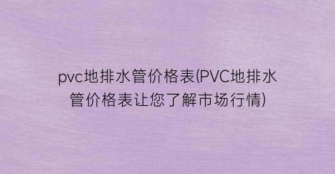 pvc地排水管价格表(PVC地排水管价格表让您了解市场行情)