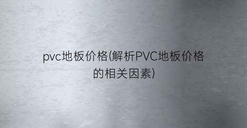 pvc地板价格(解析PVC地板价格的相关因素)