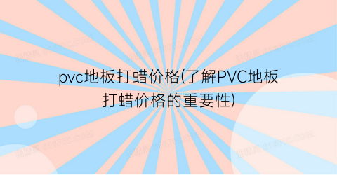 pvc地板打蜡价格(了解PVC地板打蜡价格的重要性)