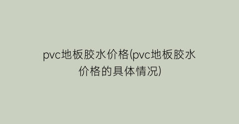 pvc地板胶水价格(pvc地板胶水价格的具体情况)