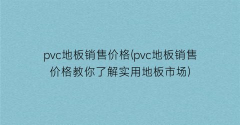 pvc地板销售价格(pvc地板销售价格教你了解实用地板市场)