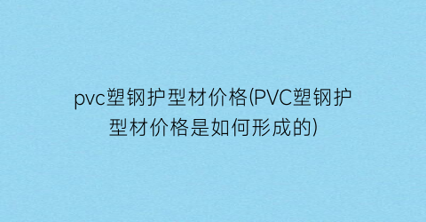 “pvc塑钢护型材价格(PVC塑钢护型材价格是如何形成的)