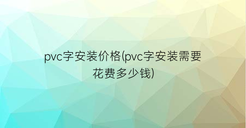 pvc字安装价格(pvc字安装需要花费多少钱)