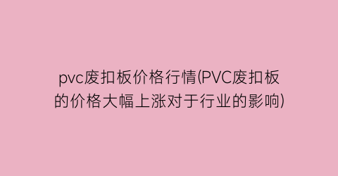pvc废扣板价格行情(PVC废扣板的价格大幅上涨对于行业的影响)