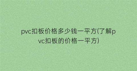 pvc扣板价格多少钱一平方(了解pvc扣板的价格一平方)