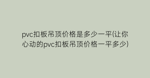 pvc扣板吊顶价格是多少一平(让你心动的pvc扣板吊顶价格一平多少)
