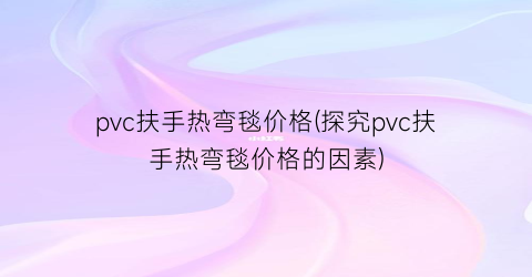 pvc扶手热弯毯价格(探究pvc扶手热弯毯价格的因素)