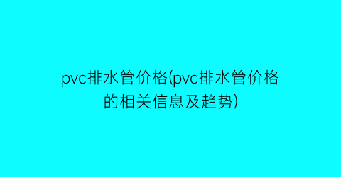 pvc排水管价格(pvc排水管价格的相关信息及趋势)