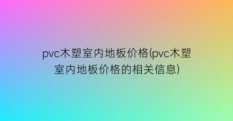 pvc木塑室内地板价格(pvc木塑室内地板价格的相关信息)