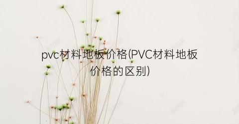 pvc材料地板价格(PVC材料地板价格的区别)
