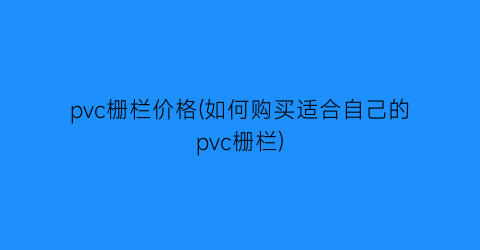 pvc栅栏价格(如何购买适合自己的pvc栅栏)